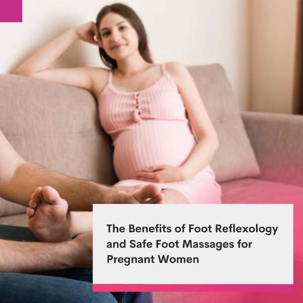 The Benefits of Foot Reflexology and Safe Foot Massages for Pregnant Women