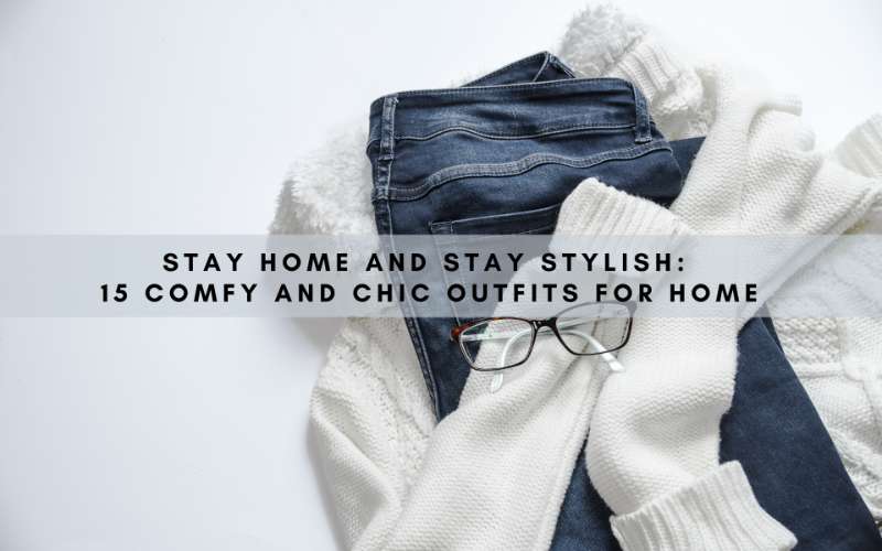 Stay Home and Stay Stylish: 15 Comfy and Chic Outfits for Home