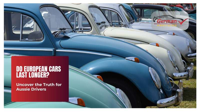 Do European Cars Last Longer? Uncover the Truth for Aussie Drivers