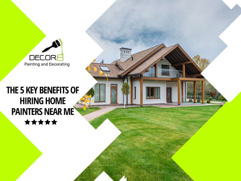 The 5 Key Benefits of Hiring Home Painters Near Me