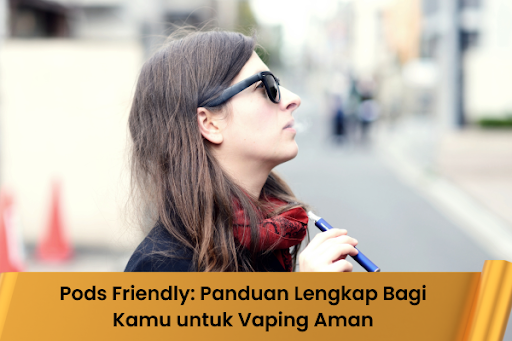 Pods Friendly: Panduan Lengkap Bagi Kamu untuk Vaping Aman