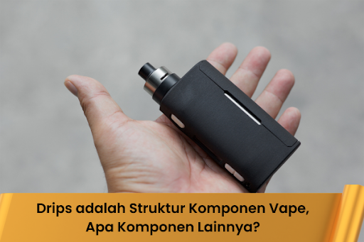 Drips adalah Struktur Komponen Vape, Apa Komponen Lainnya?
