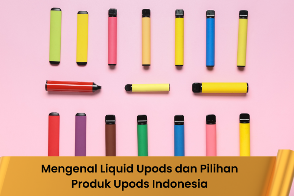 Mengenal Liquid Upods dan Pilihan Produk Upods Indonesia