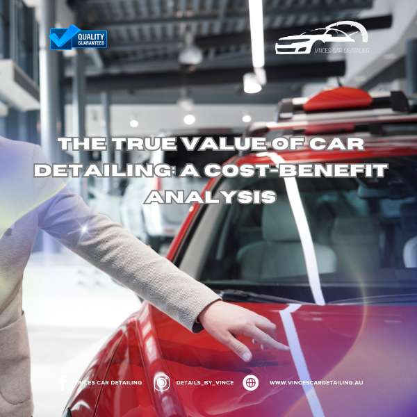 The True Value of Car Detailing: A Cost-Benefit Analysis
