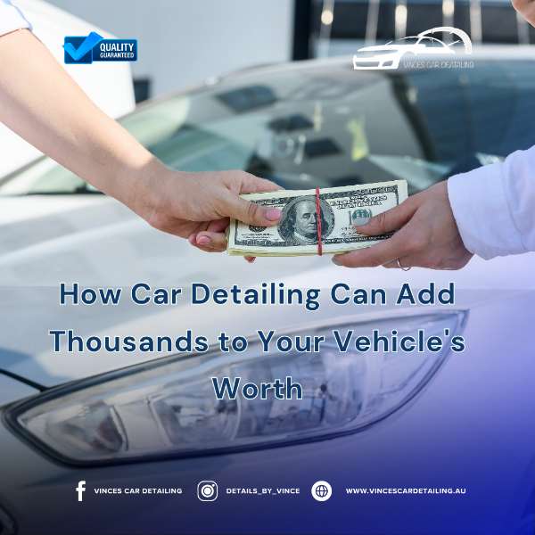 How Car Detailing Can Add Thousands to Your Vehicle's Worth