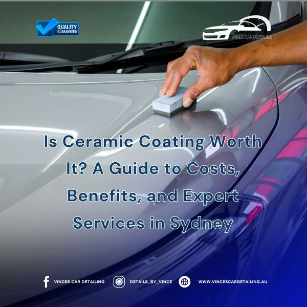Is Ceramic Coating Worth It? A Guide to Costs, Benefits, and Expert Services in Sydney